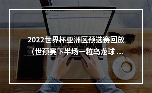 2022世界杯亚洲区预选赛回放（世预赛下半场一粒乌龙球 国足12憾负叙利亚）