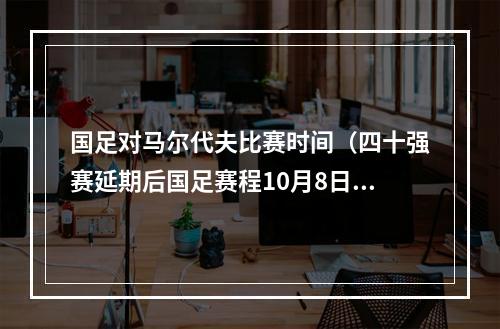 国足对马尔代夫比赛时间（四十强赛延期后国足赛程10月8日战马尔代夫）