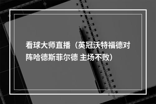 看球大师直播（英冠沃特福德对阵哈德斯菲尔德 主场不败）