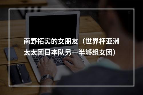 南野拓实的女朋友（世界杯亚洲太太团日本队另一半够组女团）