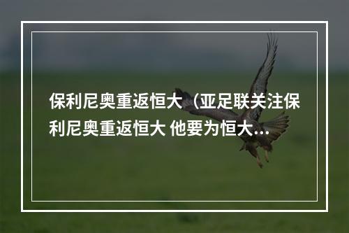 保利尼奥重返恒大（亚足联关注保利尼奥重返恒大 他要为恒大赢得更多冠军）