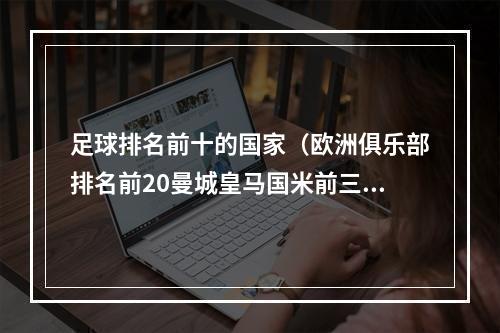足球排名前十的国家（欧洲俱乐部排名前20曼城皇马国米前三）