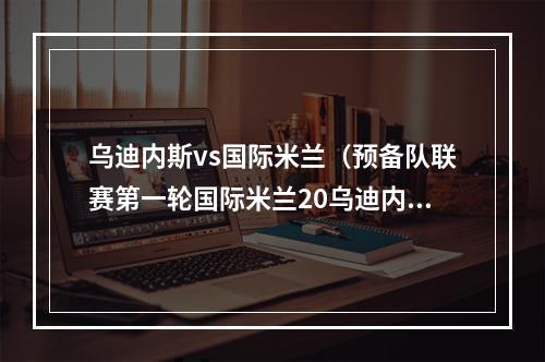 乌迪内斯vs国际米兰（预备队联赛第一轮国际米兰20乌迪内斯）