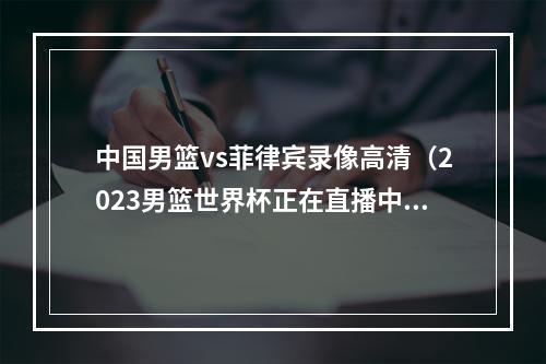 中国男篮vs菲律宾录像高清（2023男篮世界杯正在直播中国男篮VS菲律宾现场高清全程观看）