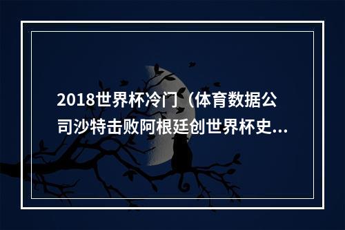 2018世界杯冷门（体育数据公司沙特击败阿根廷创世界杯史上最大冷门）