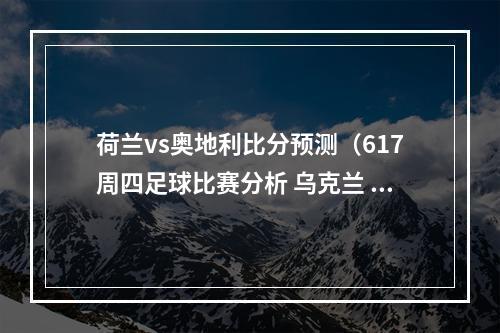 荷兰vs奥地利比分预测（617周四足球比赛分析 乌克兰 比利时 荷兰 比赛比分预测）