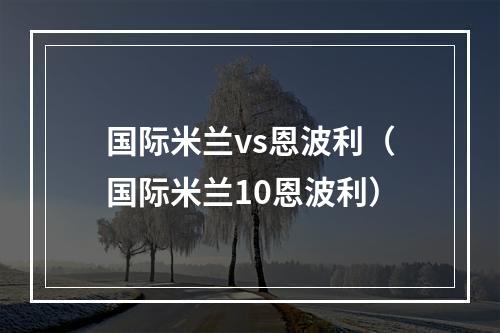 国际米兰vs恩波利（国际米兰10恩波利）