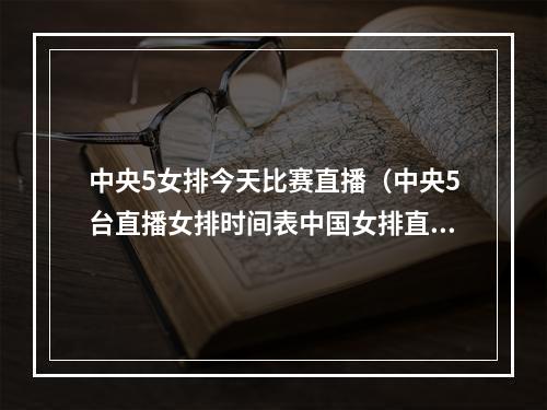 中央5女排今天比赛直播（中央5台直播女排时间表中国女排直播cctv5今天现场直播）