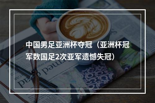 中国男足亚洲杯夺冠（亚洲杯冠军数国足2次亚军遗憾失冠）