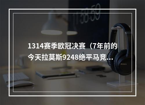 1314赛季欧冠决赛（7年前的今天拉莫斯9248绝平马竞）