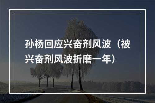 孙杨回应兴奋剂风波（被兴奋剂风波折磨一年）