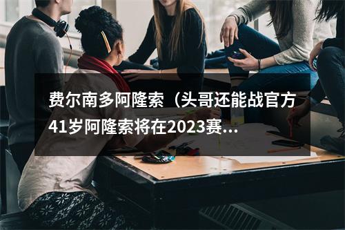 费尔南多阿隆索（头哥还能战官方41岁阿隆索将在2023赛季加入阿斯顿马丁车队）
