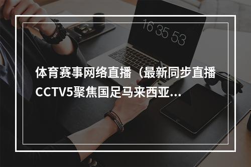 体育赛事网络直播（最新同步直播CCTV5聚焦国足马来西亚）