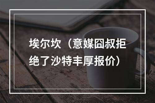 埃尔坎（意媒囧叔拒绝了沙特丰厚报价）