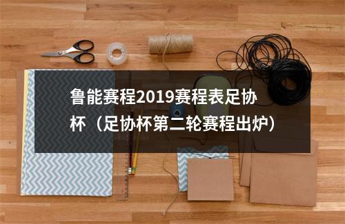 鲁能赛程2019赛程表足协杯（足协杯第二轮赛程出炉）