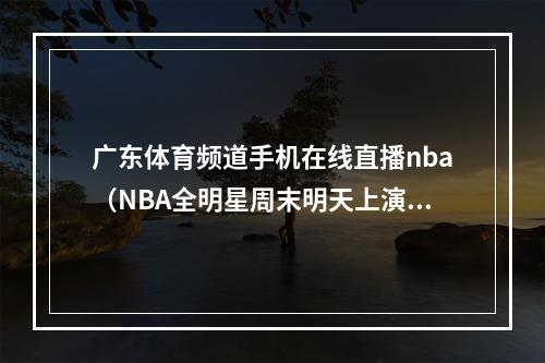 广东体育频道手机在线直播nba（NBA全明星周末明天上演看点十足）