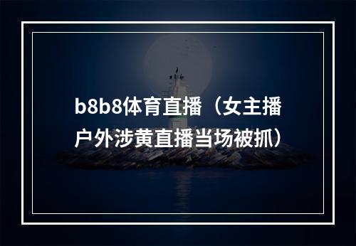 b8b8体育直播（女主播户外涉黄直播当场被抓）