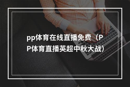pp体育在线直播免费（PP体育直播英超中秋大战）