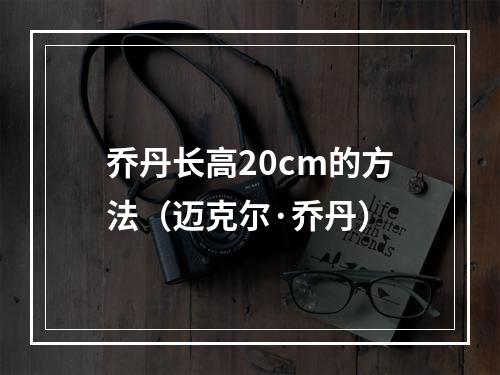 乔丹长高20cm的方法（迈克尔·乔丹）