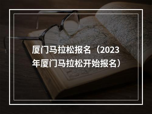 厦门马拉松报名（2023年厦门马拉松开始报名）