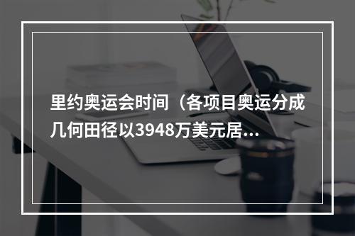 里约奥运会时间（各项目奥运分成几何田径以3948万美元居首）
