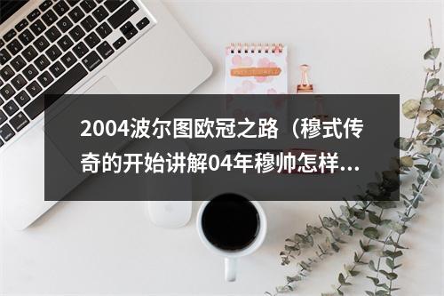 2004波尔图欧冠之路（穆式传奇的开始讲解04年穆帅怎样带波尔图力压众豪门夺得欧冠）