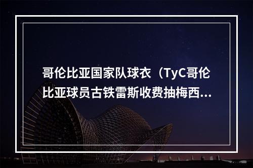 哥伦比亚国家队球衣（TyC哥伦比亚球员古铁雷斯收费抽梅西球衣）
