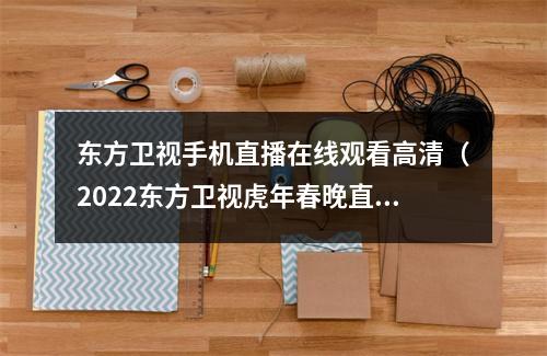 东方卫视手机直播在线观看高清（2022东方卫视虎年春晚直播时间在线观看入口地址最新分享）
