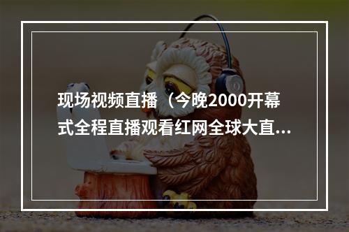 现场视频直播（今晚2000开幕式全程直播观看红网全球大直播遇见最美郴州）