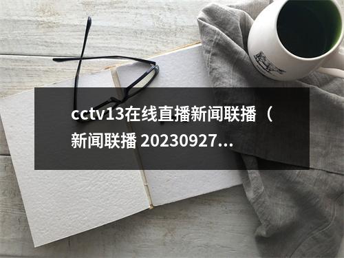 cctv13在线直播新闻联播（新闻联播 20230927 1900）