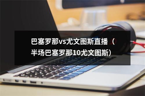 巴塞罗那vs尤文图斯直播（半场巴塞罗那10尤文图斯）