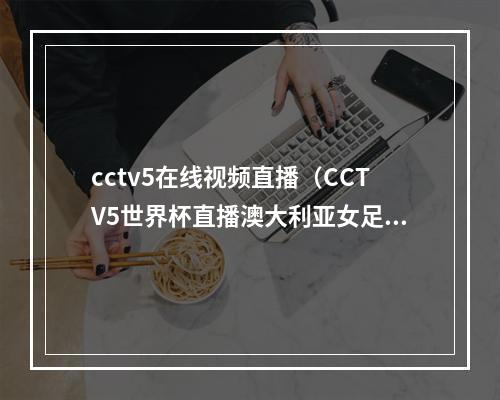 cctv5在线视频直播（CCTV5世界杯直播澳大利亚女足vs法国中文比赛全程高清视频）