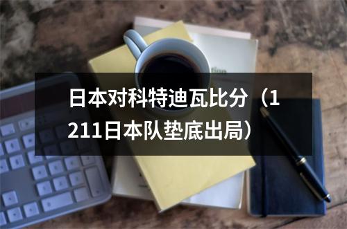 日本对科特迪瓦比分（1211日本队垫底出局）