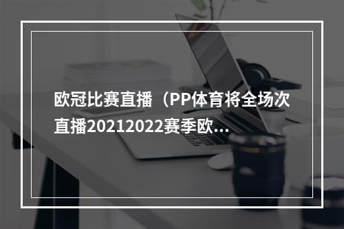 欧冠比赛直播（PP体育将全场次直播20212022赛季欧冠联赛）