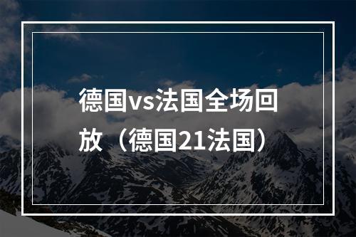 德国vs法国全场回放（德国21法国）