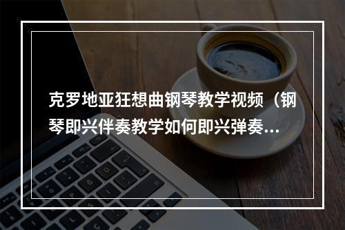 克罗地亚狂想曲钢琴教学视频（钢琴即兴伴奏教学如何即兴弹奏克罗地亚狂想曲）