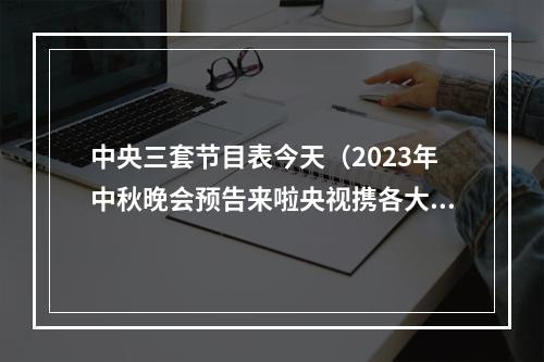 中央三套节目表今天（2023年中秋晚会预告来啦央视携各大卫视出奇招）