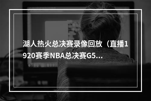 湖人热火总决赛录像回放（直播1920赛季NBA总决赛G5湖人 108111 热火）