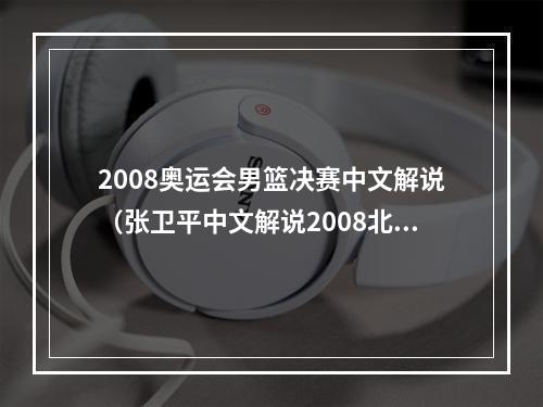 2008奥运会男篮决赛中文解说（张卫平中文解说2008北京奥运会 中国VS美国集锦 最强硬的中国男篮）