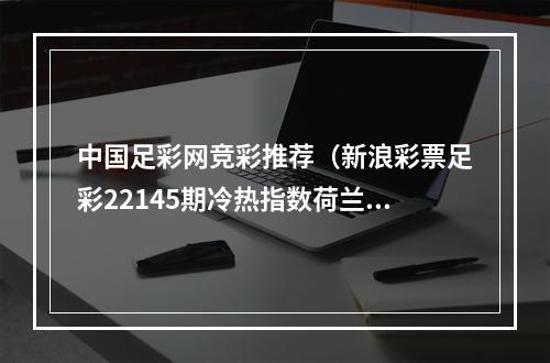 中国足彩网竞彩推荐（新浪彩票足彩22145期冷热指数荷兰比利时防冷）