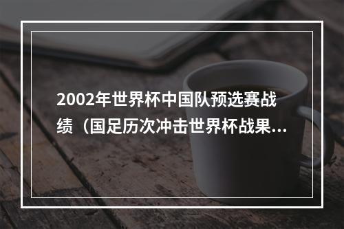 2002年世界杯中国队预选赛战绩（国足历次冲击世界杯战果2002年唯一一次成功突围）