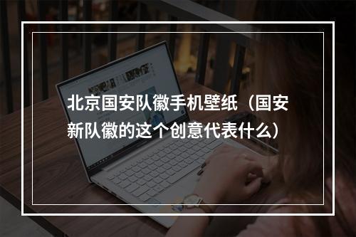 北京国安队徽手机壁纸（国安新队徽的这个创意代表什么）