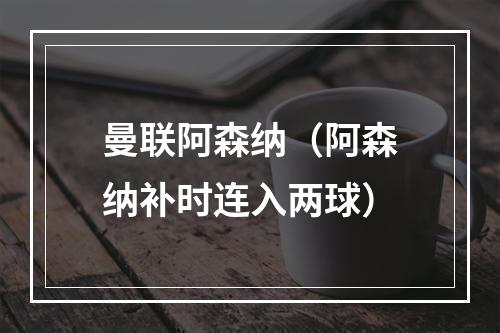 曼联阿森纳（阿森纳补时连入两球）