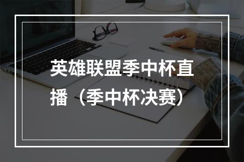 英雄联盟季中杯直播（季中杯决赛）