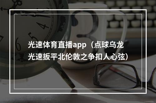 光速体育直播app（点球乌龙光速扳平北伦敦之争扣人心弦）