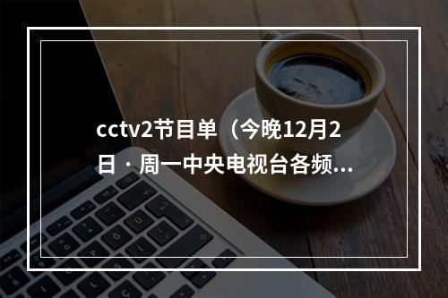 cctv2节目单（今晚12月2日 · 周一中央电视台各频道节目预告）