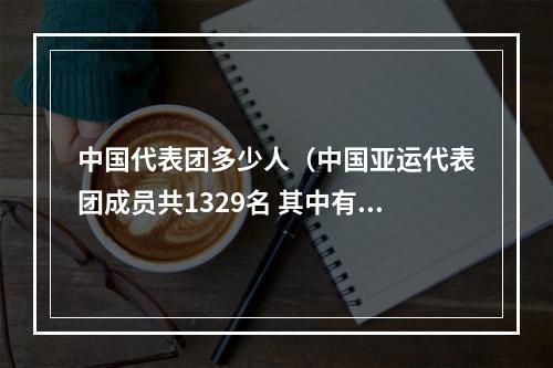 中国代表团多少人（中国亚运代表团成员共1329名 其中有36名奥运冠军）