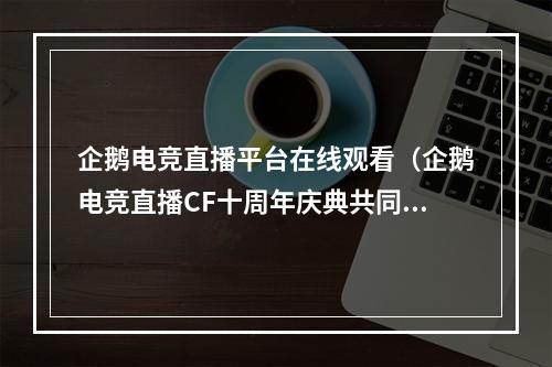 企鹅电竞直播平台在线观看（企鹅电竞直播CF十周年庆典共同追忆玩家们的青春岁月）