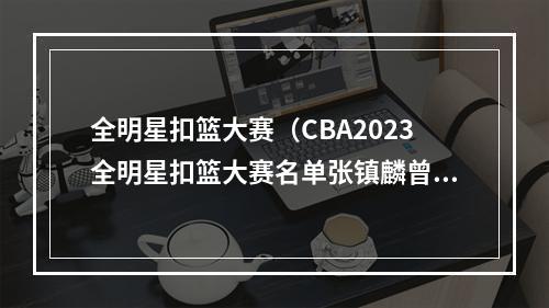 全明星扣篮大赛（CBA2023全明星扣篮大赛名单张镇麟曾凡博领衔）
