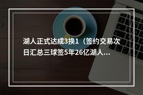 湖人正式达成3换1（签约交易次日汇总三球签5年26亿湖人续约两人 火箭达成5换1交易）